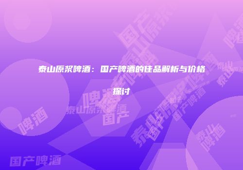 泰山原浆啤酒：国产啤酒的佳品解析与价格探讨