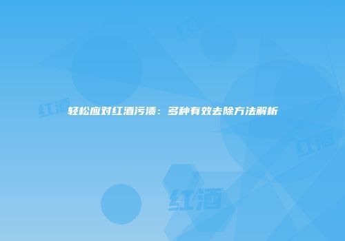 轻松应对红酒污渍：多种有效去除方法解析