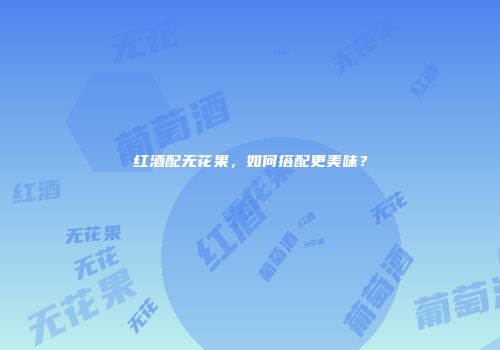 红酒配无花果，如何搭配更美味？