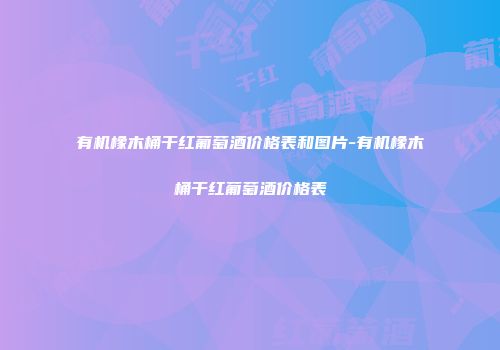 有机橡木桶干红葡萄酒价格表和图片-有机橡木桶干红葡萄酒价格表