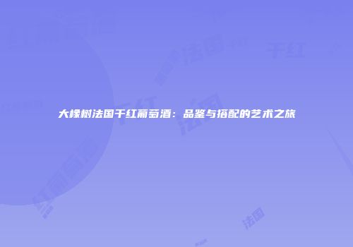 大橡树法国干红葡萄酒：品鉴与搭配的艺术之旅