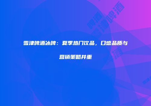 雪津啤酒冰啤：夏季热门饮品，口感品质与营销策略并重