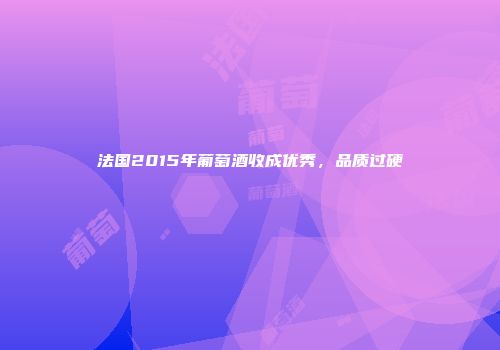 法国2015年葡萄酒收成优秀，品质过硬