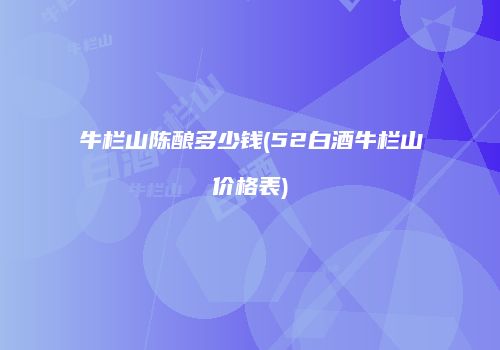 牛栏山陈酿多少钱(52白酒牛栏山价格表)