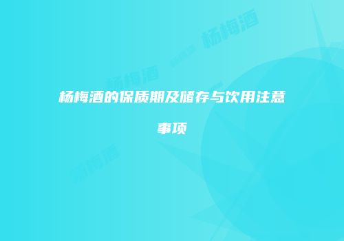 杨梅酒的保质期及储存与饮用注意事项