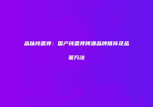 品味纯麦芽：国产纯麦芽啤酒品牌推荐及品鉴方法