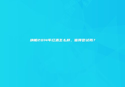 纳帕2014年红酒怎么样，值得尝试吗？