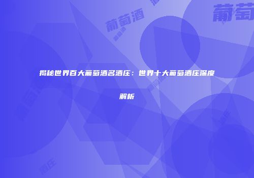 揭秘世界百大葡萄酒名酒庄：世界十大葡萄酒庄深度解析
