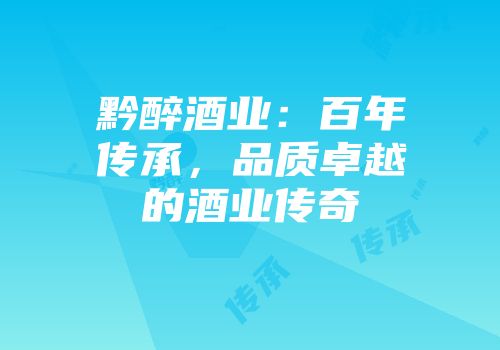 黔醉酒业：百年传承，品质卓越的酒业传奇