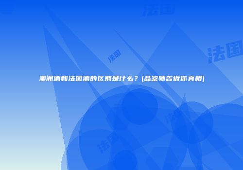 澳洲酒和法国酒的区别是什么？(品鉴师告诉你真相)