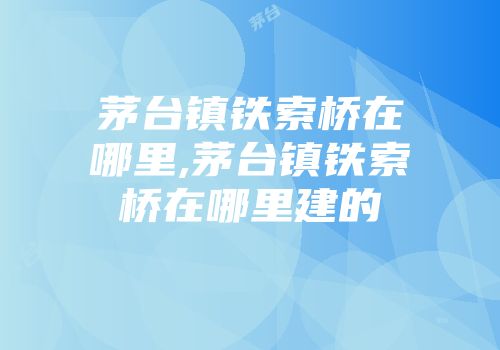 茅台镇铁索桥在哪里,茅台镇铁索桥在哪里建的