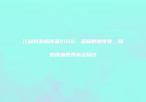 比利时蓝帽啤酒2016：品味精酿传奇，探索啤酒世界的多样性