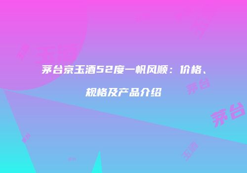 茅台京玉酒52度一帆风顺：价格、规格及产品介绍
