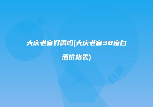 大庆老窖好喝吗(大庆老窖38度白酒价格表)