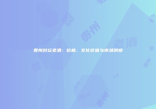 贵州封坛老酒：价格、文化价值与市场洞察