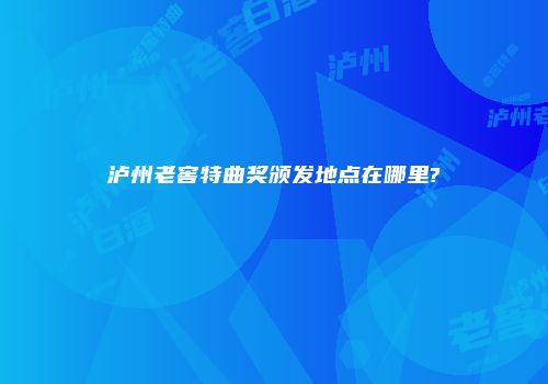泸州老窖特曲奖颁发地点在哪里?