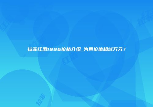 拉菲红酒1996价格介绍_为何价值超过万元？