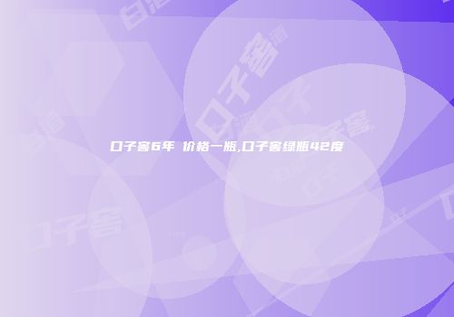 口子窖6年緑价格一瓶,口子窖绿瓶42度