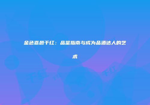 金色嘉邑干红：品鉴指南与成为品酒达人的艺术