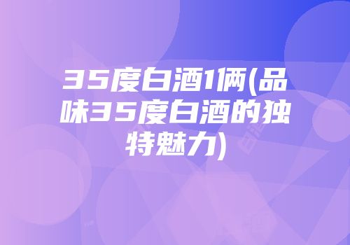 35度白酒1俩(品味35度白酒的独特魅力)