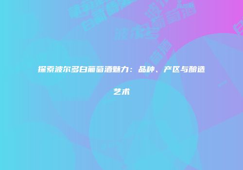 探索波尔多白葡萄酒魅力：品种、产区与酿造艺术