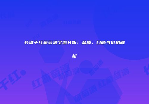 长城干红葡萄酒全面分析：品质、口感与价格解析