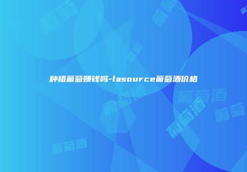 种植葡萄赚钱吗-lasource葡萄酒价格