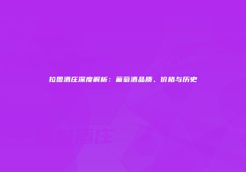 拉图酒庄深度解析：葡萄酒品质、价格与历史
