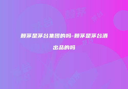 赖茅是茅台集团的吗-赖茅是茅台酒出品的吗