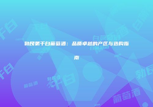 勃艮第干白葡萄酒：品质卓越的产区与选购指南