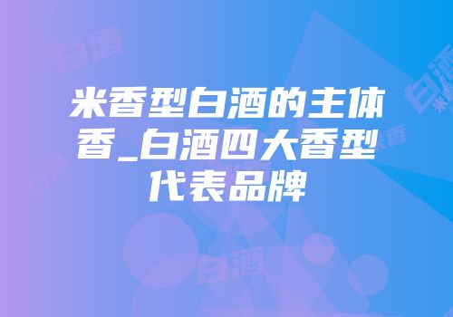 米香型白酒的主体香_白酒四大香型代表品牌