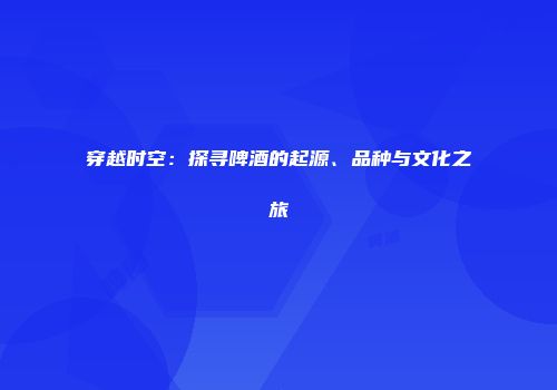 穿越时空：探寻啤酒的起源、品种与文化之旅