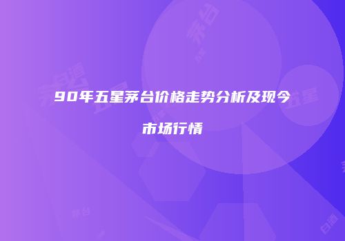 90年五星茅台价格走势分析及现今市场行情