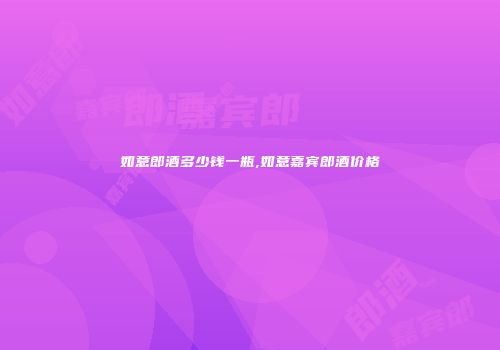 如意郎酒多少钱一瓶,如意嘉宾郎酒价格