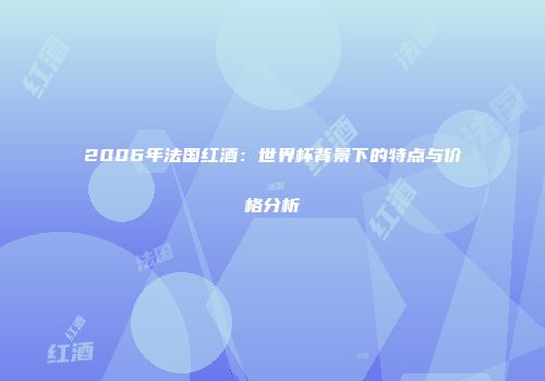 2006年法国红酒：世界杯背景下的特点与价格分析