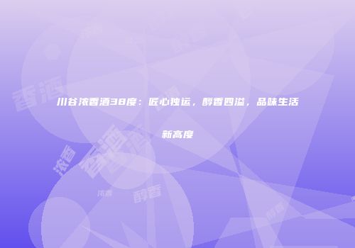 川谷浓香酒38度：匠心独运，醇香四溢，品味生活新高度