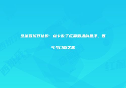 品鉴西班牙佳酿：维卡欧干红葡萄酒的色泽、香气与口感之旅
