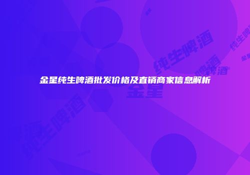 金星纯生啤酒批发价格及直销商家信息解析