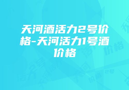 天河酒活力2号价格-天河活力1号酒价格