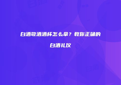 白酒敬酒酒杯怎么拿？教你正确的白酒礼仪