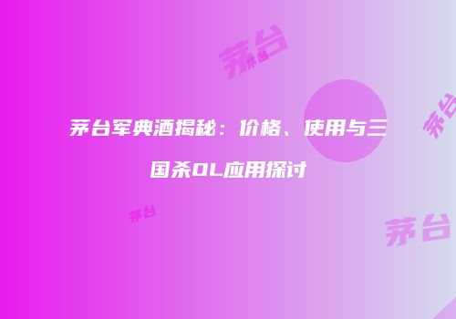 茅台军典酒揭秘：价格、使用与三国杀OL应用探讨