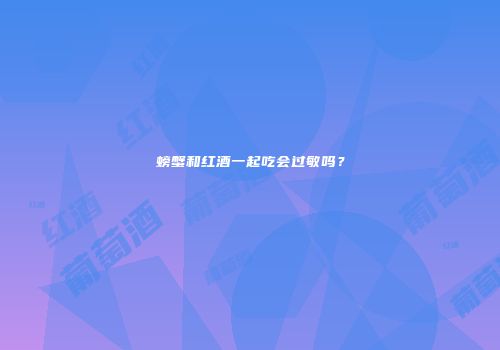 螃蟹和红酒一起吃会过敏吗？