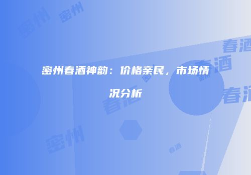 密州春酒神韵：价格亲民，市场情况分析