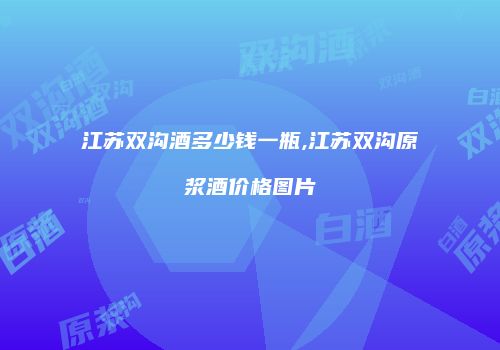 江苏双沟酒多少钱一瓶,江苏双沟原浆酒价格图片