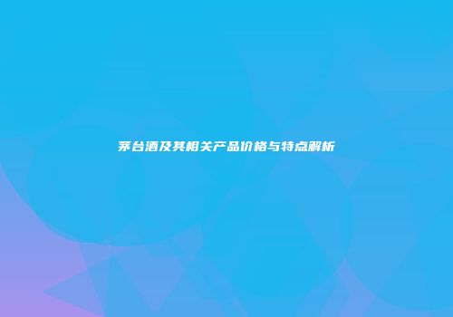 茅台酒及其相关产品价格与特点解析