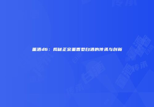 董酒d6：揭秘正宗董香型白酒的传承与创新