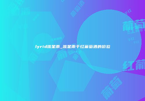 lyrid流星雨_流星雨干红葡萄酒的价位