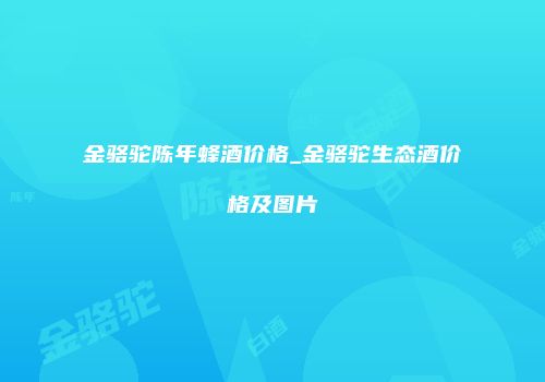 金骆驼陈年蜂酒价格_金骆驼生态酒价格及图片