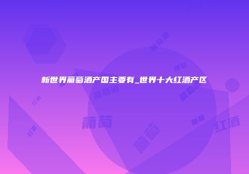 新世界葡萄酒产国主要有_世界十大红酒产区