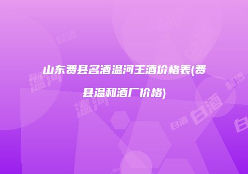 山东费县名酒温河王酒价格表(费县温和酒厂价格)